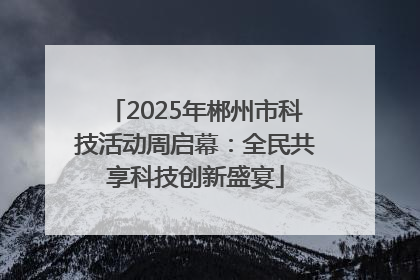 2025年郴州市科技活动周启幕：全民共享科技创新盛宴