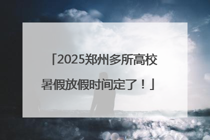 2025郑州多所高校暑假放假时间定了！