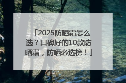 2025防晒霜怎么选？口碑好的10款防晒霜，防晒必选榜！