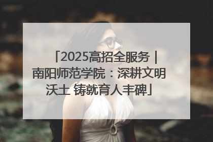 2025高招全服务｜南阳师范学院：深耕文明沃土 铸就育人丰碑