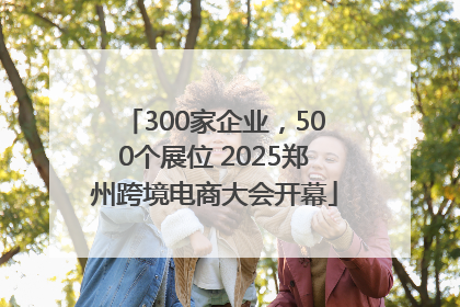 300家企业，500个展位 2025郑州跨境电商大会开幕