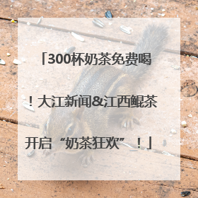 300杯奶茶免费喝！大江新闻&江西鲲茶开启“奶茶狂欢”！