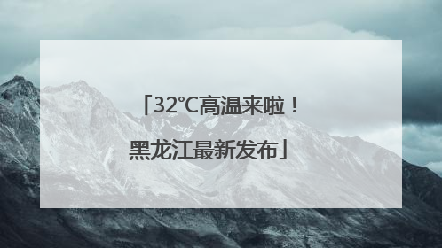 32℃高温来啦！黑龙江最新发布