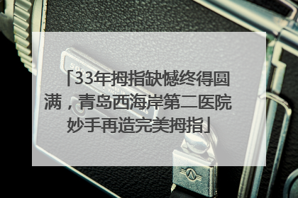 33年拇指缺憾终得圆满，青岛西海岸第二医院妙手再造完美拇指