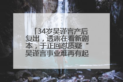 34岁吴谨言产后复出，透露在看新剧本，于正回怼质疑“吴谨言事业难再有起色”：女人在任何年纪都有她的光彩