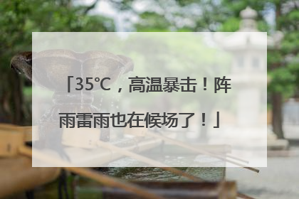 35℃，高温暴击！阵雨雷雨也在候场了！