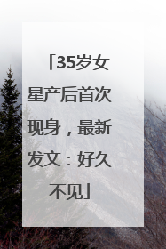 35岁女星产后首次现身，最新发文：好久不见