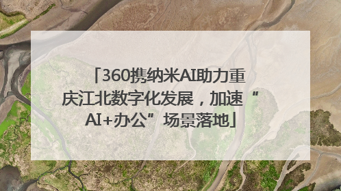 360携纳米AI助力重庆江北数字化发展，加速“AI+办公”场景落地