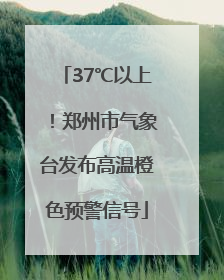 37℃以上！郑州市气象台发布高温橙色预警信号