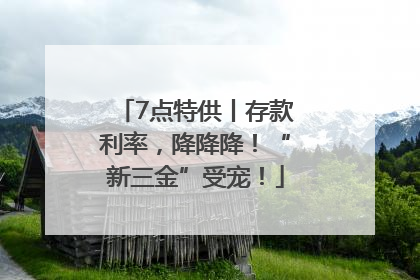 7点特供丨存款利率，降降降！“新三金”受宠！
