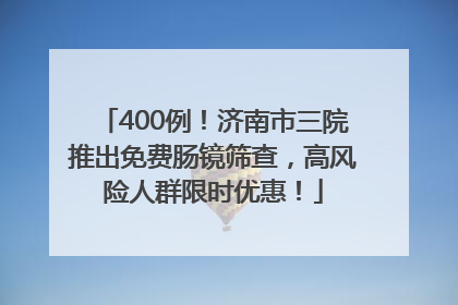 400例！济南市三院推出免费肠镜筛查，高风险人群限时优惠！