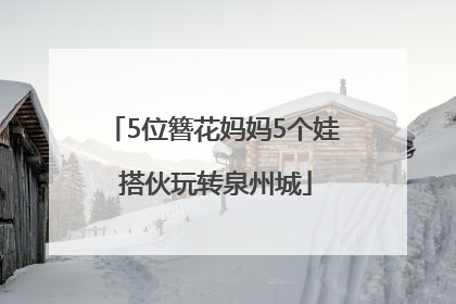 5位簪花妈妈5个娃 搭伙玩转泉州城