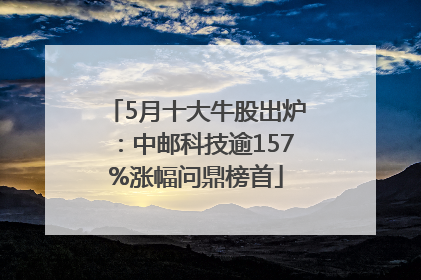 5月十大牛股出炉：中邮科技逾157%涨幅问鼎榜首