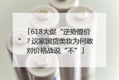 618大促“逆势提价”？这家国货美妆为何敢对价格战说“不”