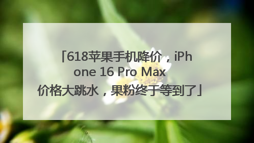 618苹果手机降价，iPhone 16 Pro Max价格大跳水，果粉终于等到了