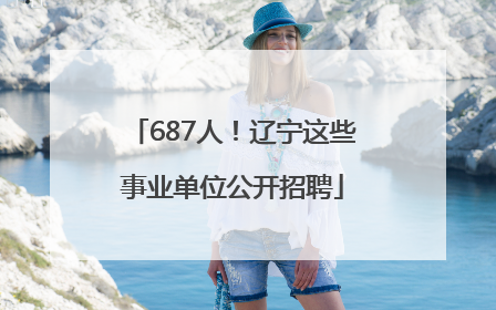 687人！辽宁这些事业单位公开招聘