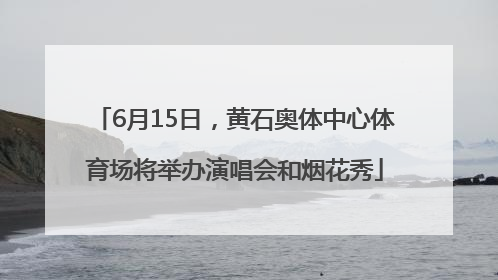 6月15日，黄石奥体中心体育场将举办演唱会和烟花秀