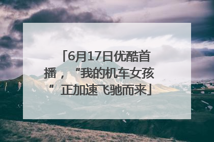 6月17日优酷首播，“我的机车女孩”正加速飞驰而来