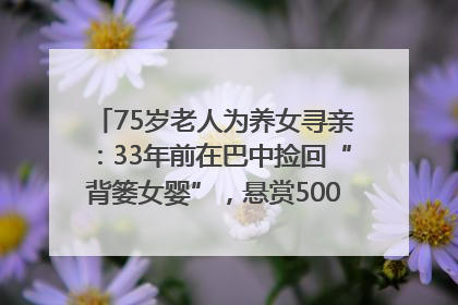 75岁老人为养女寻亲：33年前在巴中捡回“背篓女婴”，悬赏5000元征线索｜红星寻人