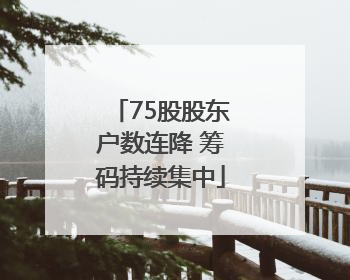 75股股东户数连降 筹码持续集中