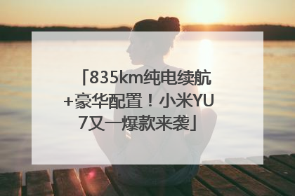 835km纯电续航+豪华配置！小米YU7又一爆款来袭