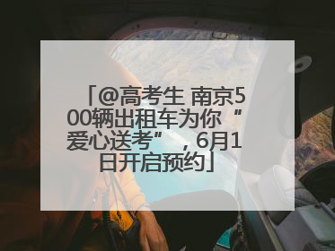 @高考生 南京500辆出租车为你“爱心送考”，6月1日开启预约