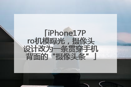iPhone17Pro机模曝光，摄像头设计改为一条贯穿手机背面的“摄像头条”